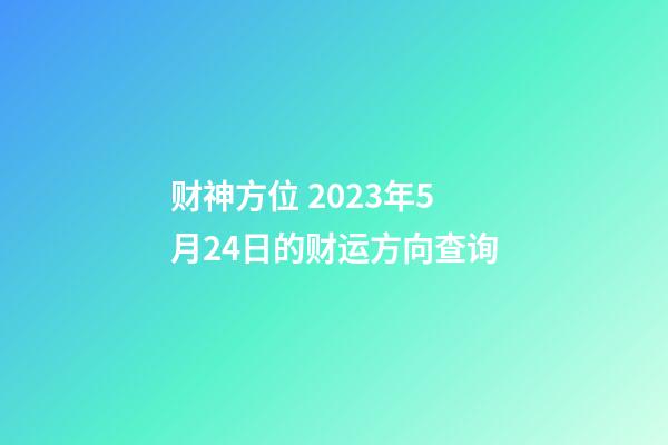 财神方位 2023年5月24日的财运方向查询